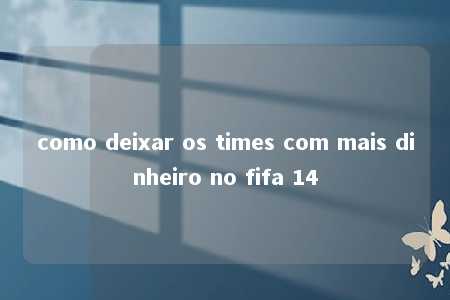 como deixar os times com mais dinheiro no fifa 14