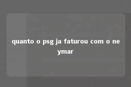 quanto o psg ja faturou com o neymar