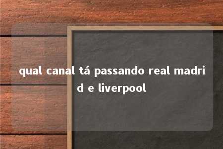 qual canal tá passando real madrid e liverpool