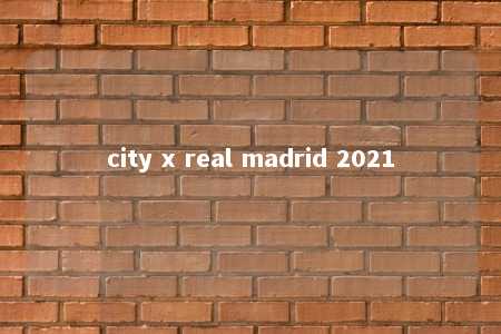 city x real madrid 2021