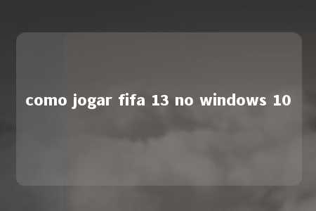 como jogar fifa 13 no windows 10