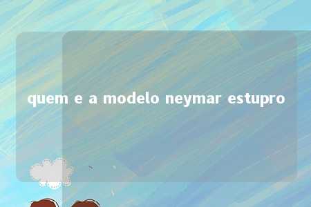 quem e a modelo neymar estupro