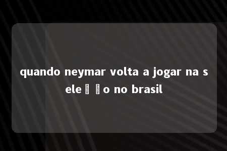 quando neymar volta a jogar na seleção no brasil