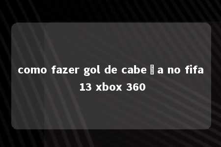 como fazer gol de cabeça no fifa 13 xbox 360