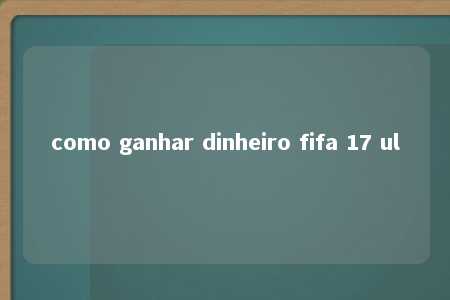 como ganhar dinheiro fifa 17 ul