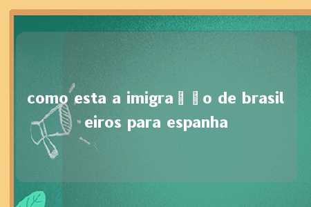 como esta a imigração de brasileiros para espanha