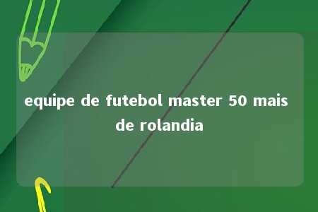 equipe de futebol master 50 mais de rolandia