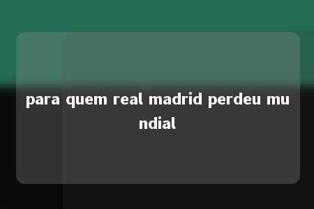 para quem real madrid perdeu mundial