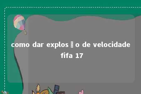 como dar explosão de velocidade fifa 17