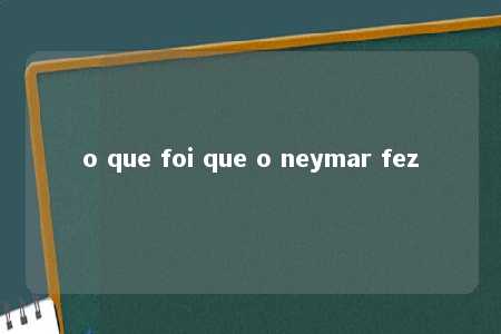 o que foi que o neymar fez