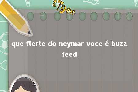 que flerte do neymar voce é buzzfeed