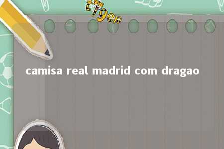 camisa real madrid com dragao