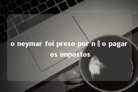 o neymar foi preso por não pagar os impostos