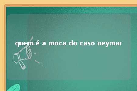 quem é a moca do caso neymar