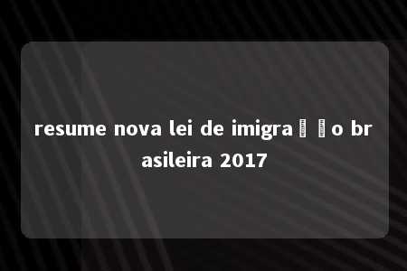 resume nova lei de imigração brasileira 2017