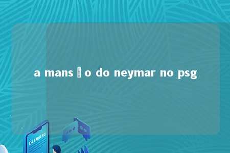 a mansão do neymar no psg