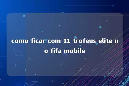 como ficar com 11 trofeus elite no fifa mobile