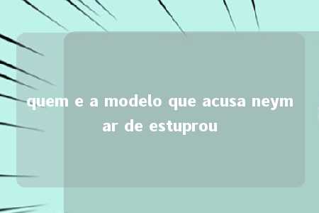 quem e a modelo que acusa neymar de estuprou