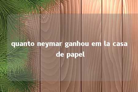 quanto neymar ganhou em la casa de papel