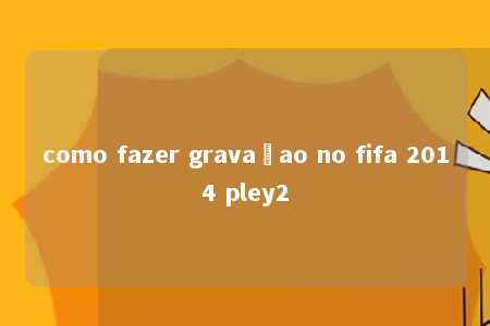 como fazer gravaçao no fifa 2014 pley2