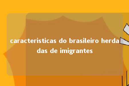 caracteristicas do brasileiro herdadas de imigrantes