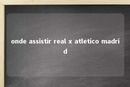 onde assistir real x atletico madrid