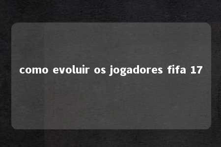 como evoluir os jogadores fifa 17