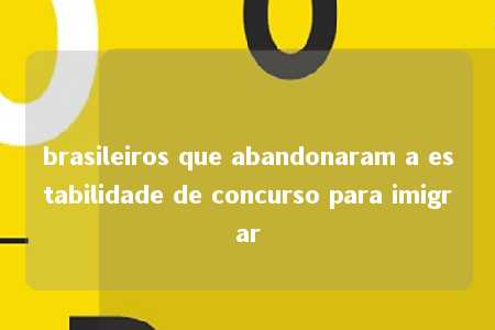 brasileiros que abandonaram a estabilidade de concurso para imigrar