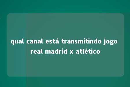 qual canal está transmitindo jogo real madrid x atlético