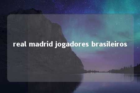 real madrid jogadores brasileiros