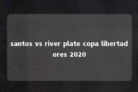 santos vs river plate copa libertadores 2020