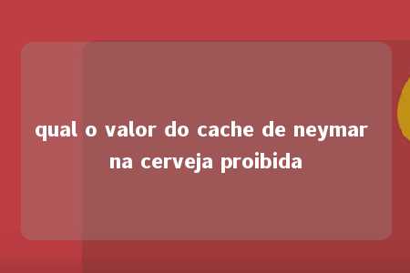 qual o valor do cache de neymar na cerveja proibida