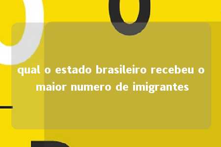 qual o estado brasileiro recebeu o maior numero de imigrantes