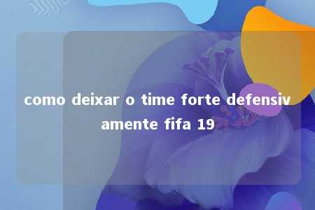 como deixar o time forte defensivamente fifa 19