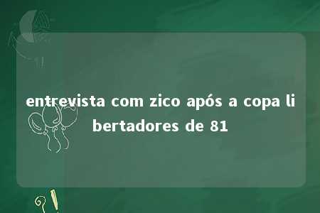 entrevista com zico após a copa libertadores de 81