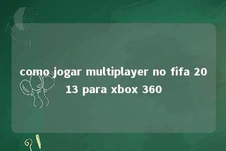 como jogar multiplayer no fifa 2013 para xbox 360