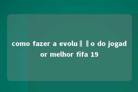 como fazer a evolução do jogador melhor fifa 19