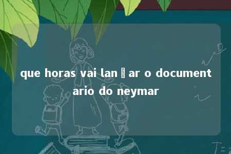 que horas vai lançar o documentario do neymar