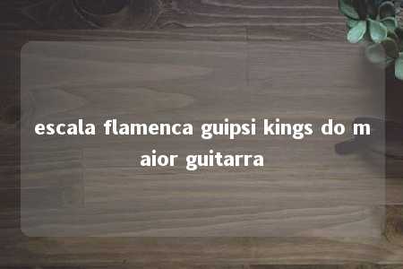 escala flamenca guipsi kings do maior guitarra