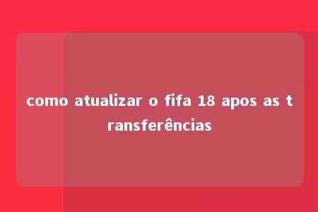 como atualizar o fifa 18 apos as transferências