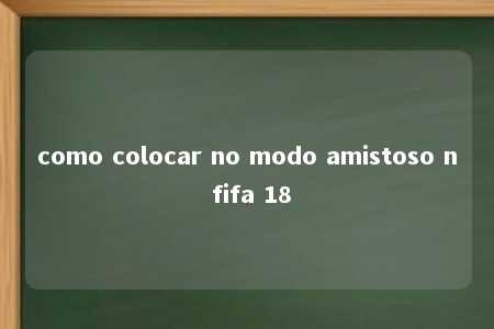 como colocar no modo amistoso n fifa 18