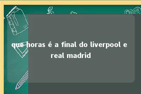 que horas é a final do liverpool e real madrid