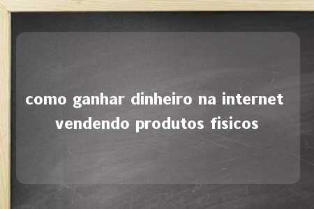 como ganhar dinheiro na internet vendendo produtos fisicos