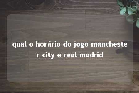 qual o horário do jogo manchester city e real madrid