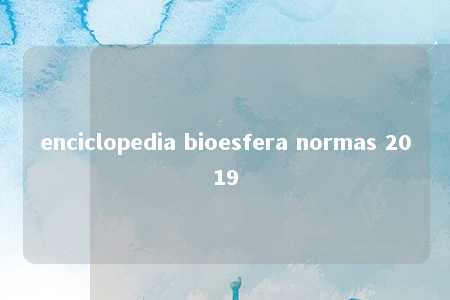 enciclopedia bioesfera normas 2019