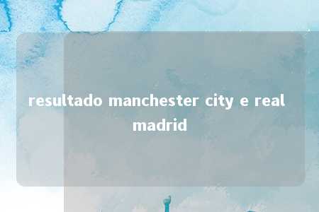 resultado manchester city e real madrid