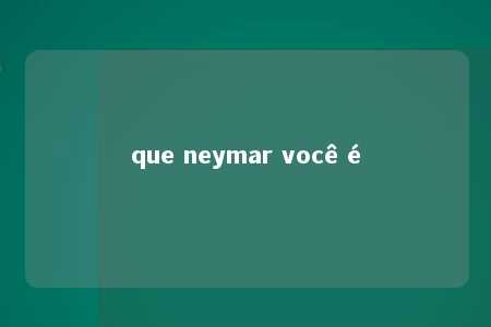 que neymar você é