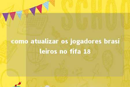 como atualizar os jogadores brasileiros no fifa 18