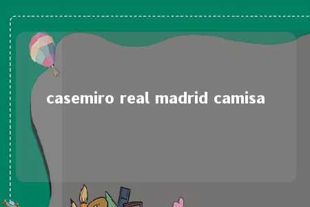 casemiro real madrid camisa