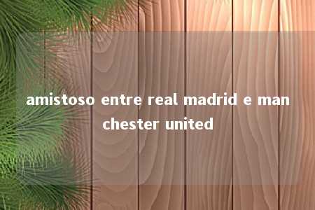 amistoso entre real madrid e manchester united